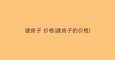 建房子 价格(建房子的价格)